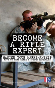 Title: Become a Rifle Expert - Master Your Marksmanship With US Army Rifle & Sniper Handbooks: Sniper & Counter Sniper Techniques; M16A1, M16A2/3, M16A4 & M4 Carbine; Combat Fire Methods, Night Fire Training, Moving Target Engagement, Short-Range Marksmanship Tr, Author: U.S. Department of Defense