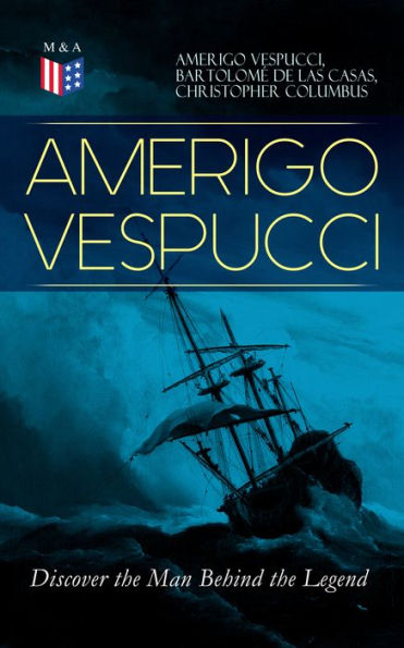 AMERIGO VESPUCCI - Discover the Man Behind the Legend: Biography, Letters, Narratives, Personal Accounts & Historical Documents (Including Letters to Lorenzo Di Medici, Seigneury of Venice, Pietro Soderini, Columbus, Records of Bartolomé de las Casas.)