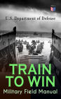 TRAIN TO WIN - Military Field Manual: Principles of Training, The Role of Leaders, Developing the Unit Training Plan, The Army Operations Process, Training for Battle, Training Environment, Realistic Training, Command Training Guidance.