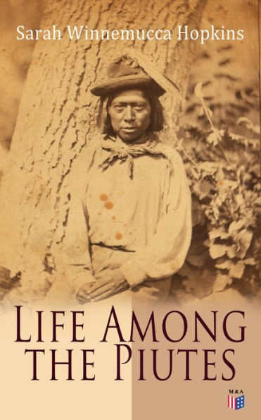 Life Among the Piutes: The First Autobiography of a Native American Woman: First Meeting of Piutes and Whites, Domestic and Social Moralities of Piutes, Wars and Their Causes, Reservation of Pyramid and Muddy Lakes