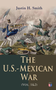 Title: The U.S.-Mexican War (Vol. 1&2): The Relations Between the U.S. And Mexico, Attitudes on the Eve of War, the Preliminaries of the Conflict, the California Question, the War in American Politics, the Foreign Relations of the War, Author: Justin H. Smith