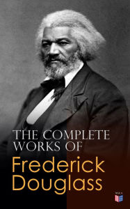 Title: The Complete Works of Frederick Douglass: Narrative of the Life of Frederick Douglass, My Bondage and My Freedom, Self-Made Men, The Color Line, What to the Slave is the Fourth of July?., Author: Frederick Douglass