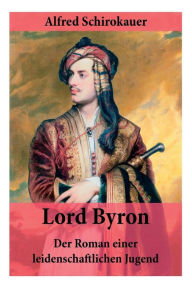 Title: Lord Byron - Der Roman einer leidenschaftlichen Jugend: Das seltsame Schicksal des berühmten Dichters (Romanbiografie), Author: Alfred Schirokauer
