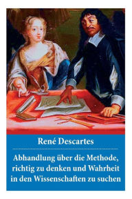 Title: Abhandlung über die Methode, richtig zu denken und Wahrheit in den Wissenschaften zu suchen: Discours de la méthode, Author: Renï Descartes