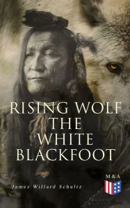 Title: Rising Wolf the White Blackfoot: Hugh Monroe's Story of His First Year on the Plains, Author: James Willard Schultz