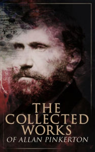 Title: The Collected Works of Allan Pinkerton: True Crime Stories, Detective Tales & Spy Thrillers: The Expressman and the Detective, The Murderer and the Fortune Teller, The Spy of the Rebellion, The Burglar's Fate and the Detectives., Author: Allan Pinkerton