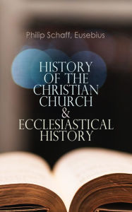 Title: History of the Christian Church & Ecclesiastical History: The Complete 8 Volume Edition of Schaff's Church History & The Eusebius' History of the Early Christianity, Author: Philip Schaff