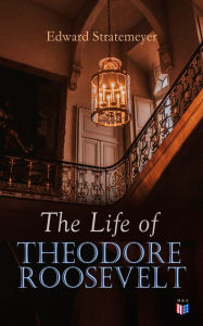 Title: The Life of Theodore Roosevelt: Biography of the 26th President of the United States, Author: Edward Stratemeyer