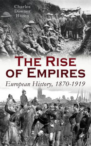 Title: The Rise of Empires: European History, 1870-1919: Fifty Years of Europe from the Franco-Prussian War Until the Paris Peace Conference, Author: Charles Downer Hazen