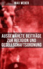 Ausgewahlte Beitrage zur Religion und Gesellschaftsordnung: Die protestantische Ethik und der Geist des Kapitalismus + Die Wirtschaftsethik der Weltreligionen + Die protestantischen Sekten und der Geist des Kapitalismus