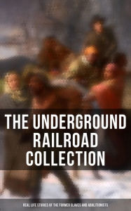 Title: The Underground Railroad Collection: Real Life Stories of the Former Slaves and Abolitionists: Collected Record of Authentic Narratives, Facts & Letters (Illustrated), Author: William Still