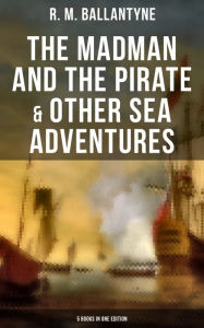 Title: The Madman and the Pirate & Other Sea Adventures - 5 Books in One Edition: Including The Coral Island, Under the Waves, The Pirate City and Gascoyne, the Sandal-Wood Trader., Author: R. M. Ballantyne