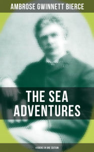 Title: The Sea Adventures of Ambrose Bierce - 4 Books in One Edition: A Shipwreckollection, The Captain of 