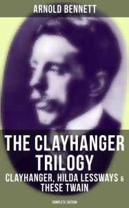 Title: The Clayhanger Trilogy: Clayhanger, Hilda Lessways & These Twain (Complete Edition), Author: Arnold Bennett