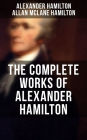 THE COMPLETE WORKS OF ALEXANDER HAMILTON: The Federalist Papers, The Continentalist, A Full Vindication, Publius, Letters Of H.G, Military Papers, Private Correspondence, The Pacificus & Biography