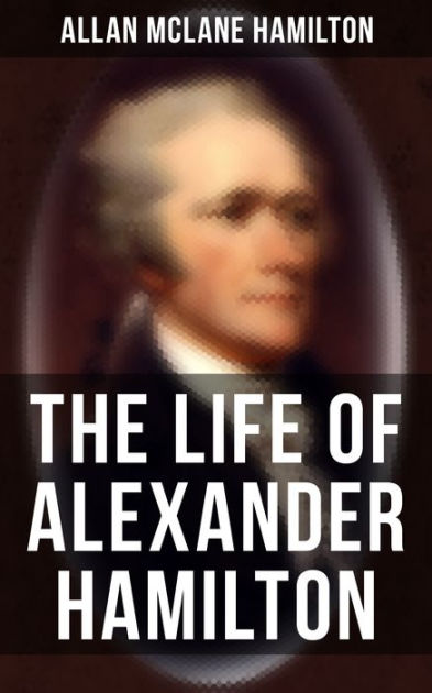 The Life Of Alexander Hamilton: Based On Family Letters And Other 