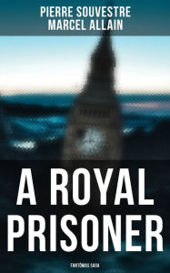 Title: A Royal Prisoner: Fantômas Saga, Author: Pierre Souvestre