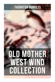 Title: Old Mother West Wind Collection: Wonderful Warmhearted Collection of Nature and Animal Tales & Beloved Bedtime Stories, Author: Thornton Burgess
