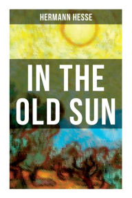 Title: In the Old Sun: A Rediscovered Tale, Author: Hermann Hesse