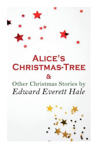 Title: Alice's Christmas-Tree & Other Christmas Stories by Edward Everett Hale: Christmas Classic, Author: Edward Everett Hale