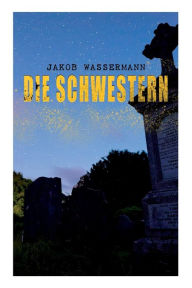 Title: Die Schwestern: Donna Johanna von Castilien, Sara Malcolm & Clarissa Mirabel, Author: Jakob Wassermann