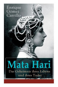 Title: Mata Hari: Das Geheimnis ihres Lebens und ihres Todes: Die Biografie der bekanntesten Spionin aller Zeiten, Author: Enrique Gómez Carrillo