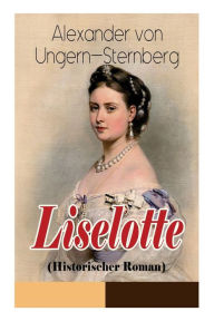 Title: Liselotte (Historischer Roman): Aus dem Leben der deutschen Prinzessin Elisabeth-Charlotte von der Pfalz, Author: Alexander von Ungern-Sternberg