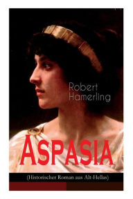 Title: Aspasia (Historischer Roman aus Alt-Hellas): Lebensgeschichte der griechischen Philosophin und Redner, Author: Robert Hamerling