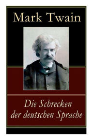 Title: Die Schrecken der deutschen Sprache: Humoristische Reiseerzählung, Author: Mark Twain