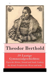 Title: 19 Lustige Gymnasialgeschichten: Pipin der Kleine, Strand und Sand, Ludwig das Kind, Friedrich der Weise und mehr, Author: Theodor Berthold