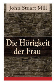 Title: Die Hörigkeit der Frau, Author: John Stuart Mill