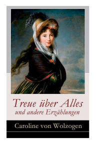 Title: Treue über Alles und andere Erzählungen: Edmund und Emma + Anna. Eine Geschichte in Briefen + Das Stumpfnäschen + Die Heilung der Natur + Sieg der Liebe + Die Zigeuner und viel mehr, Author: Caroline von Wolzogen