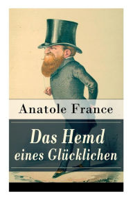 Title: Das Hemd eines Glücklichen: Die Königliche Bibliothek + Der Marschall Herzog von Volmar + Von den Beziehungen zwischen Glück und Reichtum + Die Salons der Hauptstadt + Das Glück, geliebt zu werden + Ein Glücklicher + mehr, Author: Anatole France