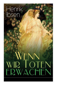 Title: Wenn wir Toten erwachen: Mit Biografie des Autors, Author: Henrik Ibsen