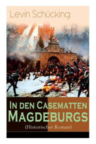 Title: In den Casematten Magdeburgs (Historischer Roman): Die Geschichte aus den Wirren des Siebenjährigen Krieges, Author: Levin Schücking