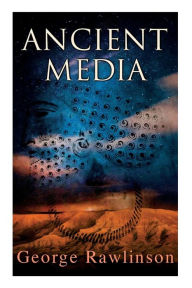 Title: Ancient Media: Illustrated Edition: Political and Cultural History of the Median Tribes, Author: George Rawlinson