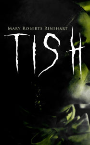 Title: TISH: The Adventures & Mystery Cases of Letitia Carberry, Tish: The Chronicle of Her Escapades and Excursions & More Tish, Author: Mary Roberts Rinehart
