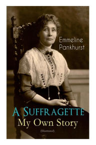 Title: A Suffragette - My Own Story (Illustrated): The Inspiring Autobiography of the Women Who Founded the Militant WPSU Movement and Fought to Win the Right for Women to Vote, Author: Emmeline Pankhurst