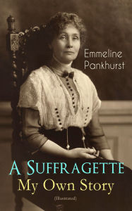 Title: A Suffragette - My Own Story (Illustrated): The Inspiring Autobiography of the Women Who Founded the Militant WPSU Movement and Fought to Win the Right for Women to Vote, Author: Emmeline Pankhurst