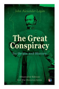 Title: The Great Conspiracy: Its Origin and History (Illustrated Edition): Civil War Memories Series, Author: John Alexander Logan