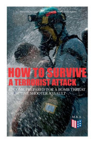 Title: How to Survive a Terrorist Attack - Become Prepared for a Bomb Threat or Active Shooter Assault: Save Yourself and the Lives of Others - Learn How to Act Instantly, The Strategies and Procedures After the Incident, How to Help the Injured & Be Able to Pro, Author: Homeland Security