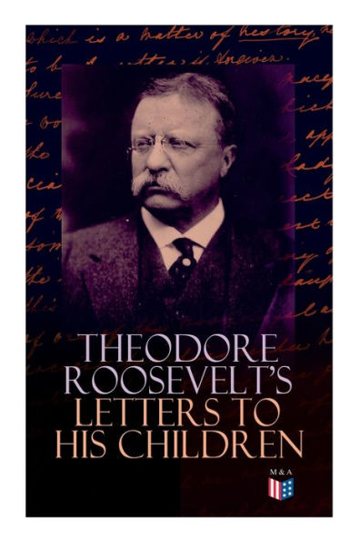 Theodore Roosevelt's Letters to His Children: Touching and Emotional Correspondence of the Former President with Alice, Theodore III, Kermit, Ethel, Archibald, and Quentin From Their Early Childhood Until Their Adulthood