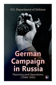 Title: German Campaign in Russia: Planning and Operations (1940-1942): WW2: Strategic & Operational Planning: Directive Barbarossa, The Initial Operations, German Attack on Moscow, Offensive in the Caucasus & Battle for Stalingrad, Author: U.S. Department of Defense