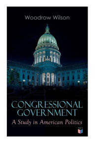 Title: Congressional Government: A Study in American Politics, Author: Woodrow Wilson