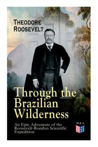 Title: Through the Brazilian Wilderness - An Epic Adventure of the Roosevelt-Rondon Scientific Expedition: Organization and Members of the Expedition, Cooperation With the Brazilian Government, Travel to Paraguay, Adventures in Brazilian Forests, Plants and Anim, Author: Theodore Roosevelt