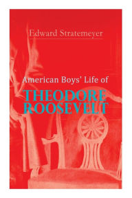 Title: American Boys' Life of Theodore Roosevelt: Biography of the 26th President of the United States, Author: Edward Stratemeyer