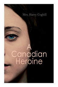 Title: A Canadian Heroine: Historical Romance Novel (Vol. 1-3), Author: Mrs. Harry Coghill