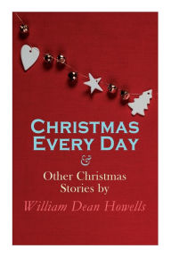 Title: Christmas Every Day & Other Christmas Stories by William Dean Howells: Christmas Specials Series, Author: William Dean Howells