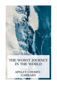Title: The Worst Journey in the World: Antarctic 1910-1913, Author: Apsley Cherry-Garrard