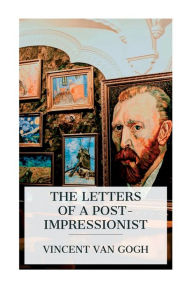 Title: The Letters of a Post-Impressionist: Being the Familiar Correspondence of Vincent Van Gogh, Author: Vincent Van Gogh